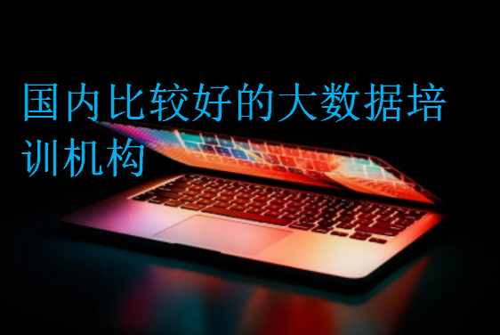 國內(nèi)比較好的大數(shù)據(jù)培訓機構(gòu)
