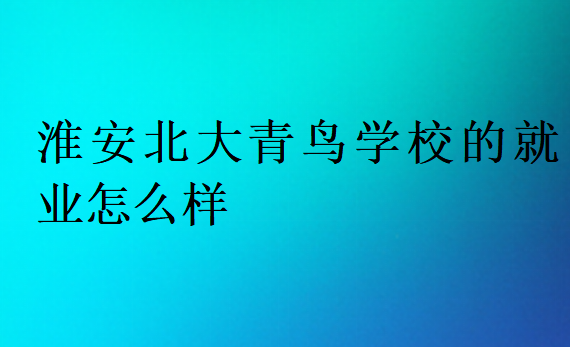淮安北大青鳥學(xué)校的就業(yè)怎么樣